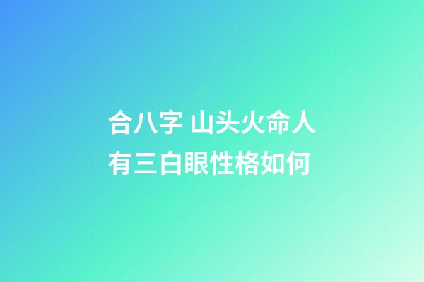 合八字 山头火命人有三白眼性格如何